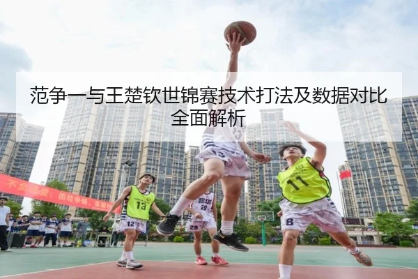 范争一与王楚钦世锦赛技术打法及数据对比全面解析