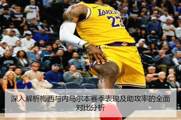深入解析梅西与内马尔本赛季表现及助攻率的全面对比分析