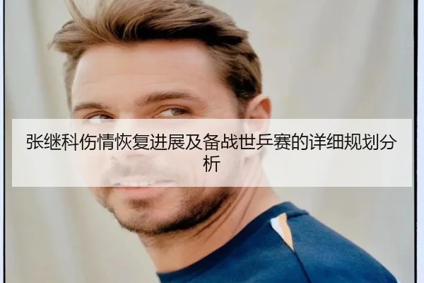 张继科伤情恢复进展及备战世乒赛的详细规划分析