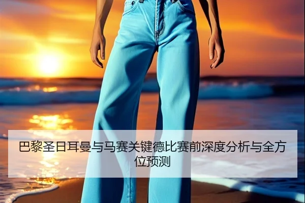 巴黎圣日耳曼与马赛关键德比赛前深度分析与全方位预测